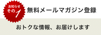 無料メールマガジン登録　おトクな情報、お届けします